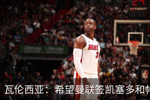瓦伦西亚：希望曼联签凯塞多和帕乔，他们能在球队效力十年