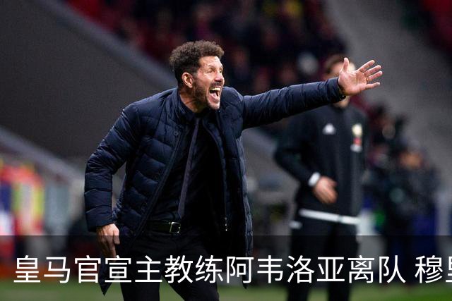 皇马官宣主教练阿韦洛亚离队 穆里尼奥回归倒计时